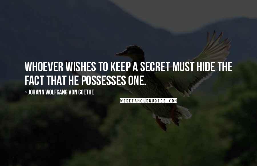 Johann Wolfgang Von Goethe Quotes: Whoever wishes to keep a secret must hide the fact that he possesses one.