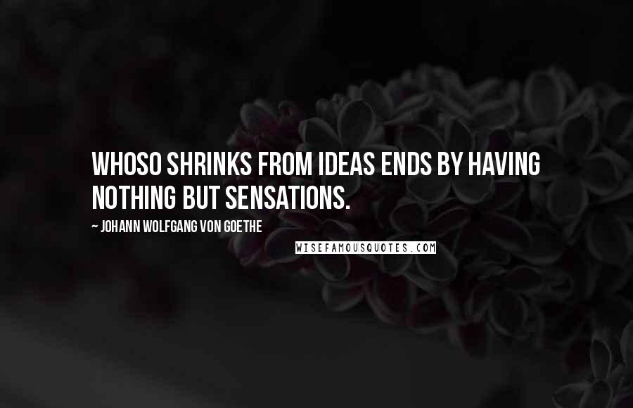 Johann Wolfgang Von Goethe Quotes: Whoso shrinks from ideas ends by having nothing but sensations.