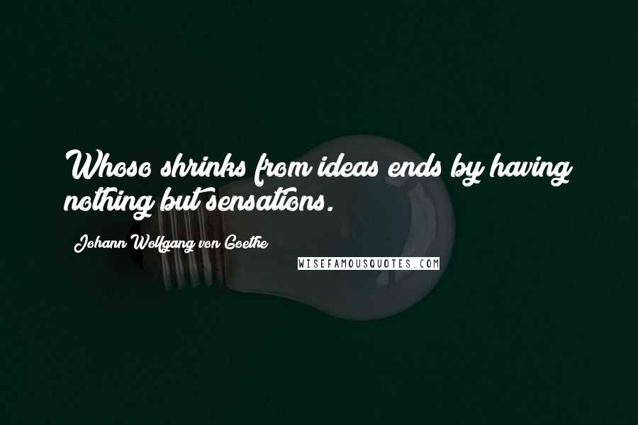 Johann Wolfgang Von Goethe Quotes: Whoso shrinks from ideas ends by having nothing but sensations.