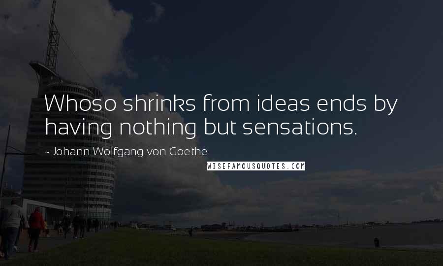 Johann Wolfgang Von Goethe Quotes: Whoso shrinks from ideas ends by having nothing but sensations.