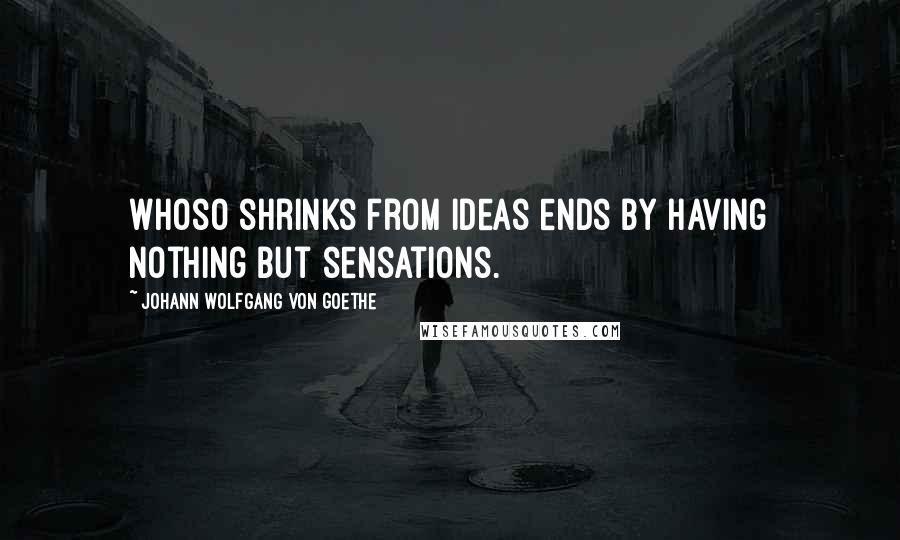Johann Wolfgang Von Goethe Quotes: Whoso shrinks from ideas ends by having nothing but sensations.