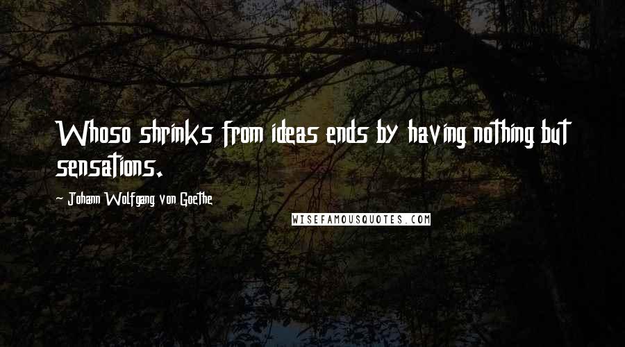 Johann Wolfgang Von Goethe Quotes: Whoso shrinks from ideas ends by having nothing but sensations.