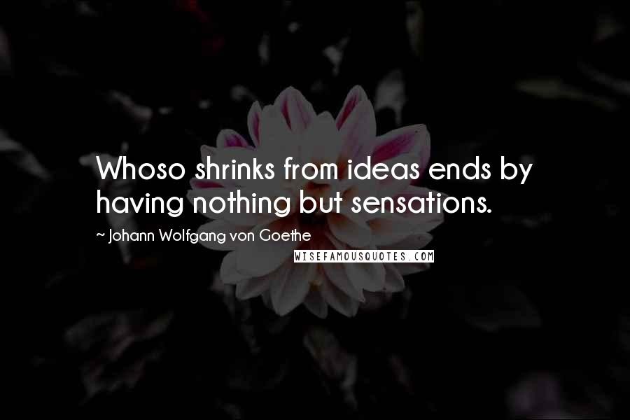 Johann Wolfgang Von Goethe Quotes: Whoso shrinks from ideas ends by having nothing but sensations.