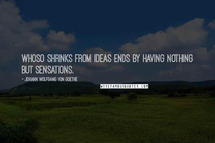 Johann Wolfgang Von Goethe Quotes: Whoso shrinks from ideas ends by having nothing but sensations.