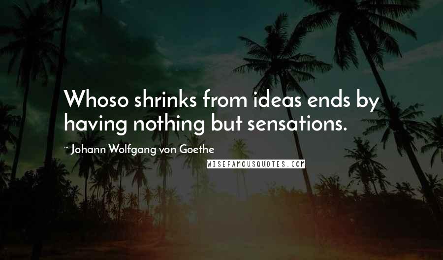 Johann Wolfgang Von Goethe Quotes: Whoso shrinks from ideas ends by having nothing but sensations.