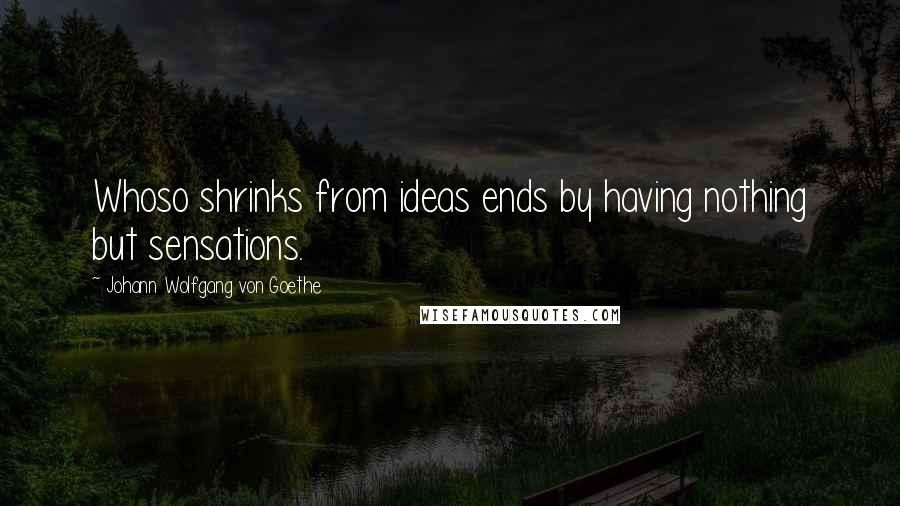 Johann Wolfgang Von Goethe Quotes: Whoso shrinks from ideas ends by having nothing but sensations.