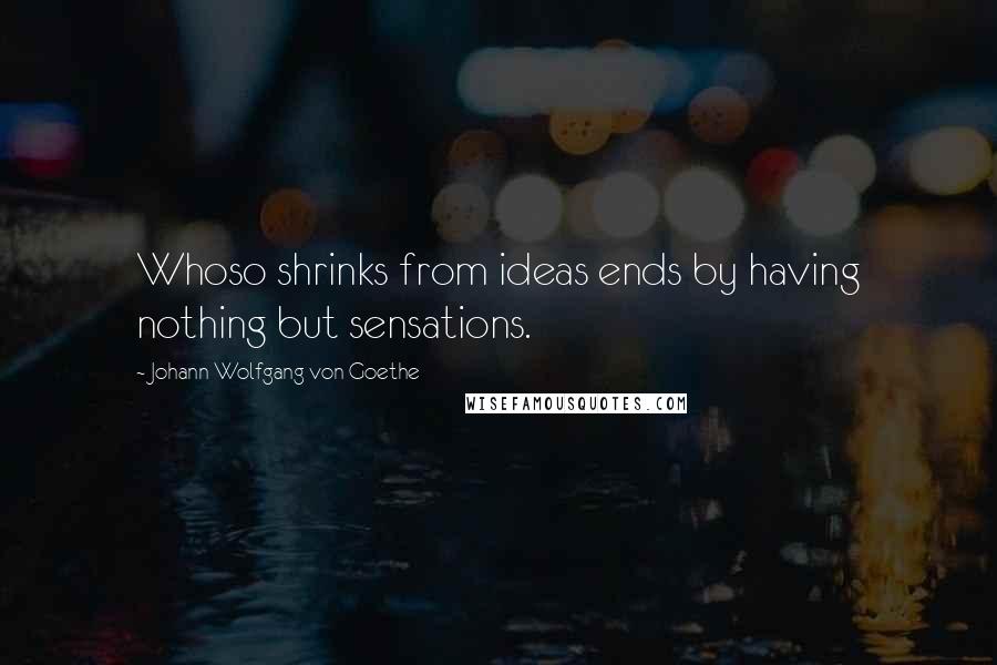 Johann Wolfgang Von Goethe Quotes: Whoso shrinks from ideas ends by having nothing but sensations.