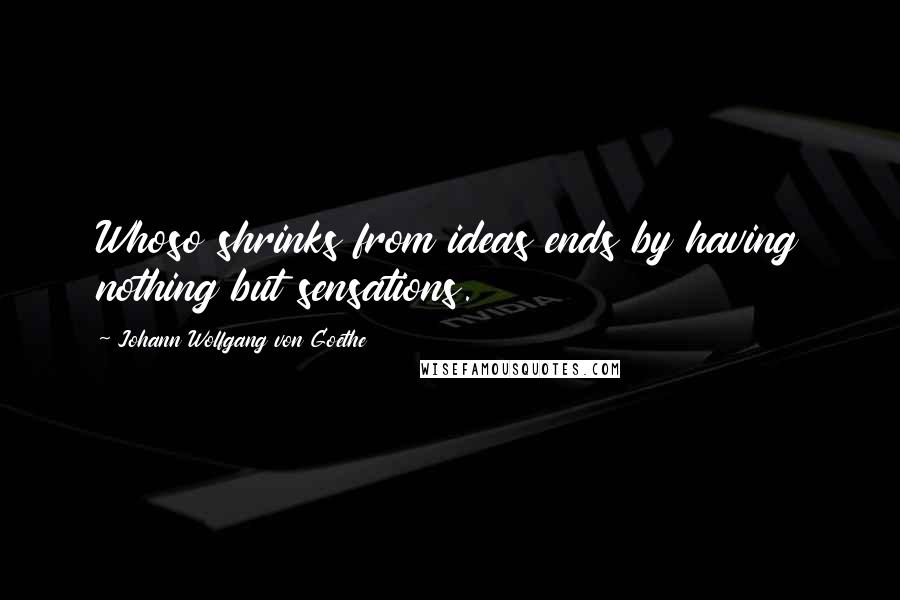 Johann Wolfgang Von Goethe Quotes: Whoso shrinks from ideas ends by having nothing but sensations.