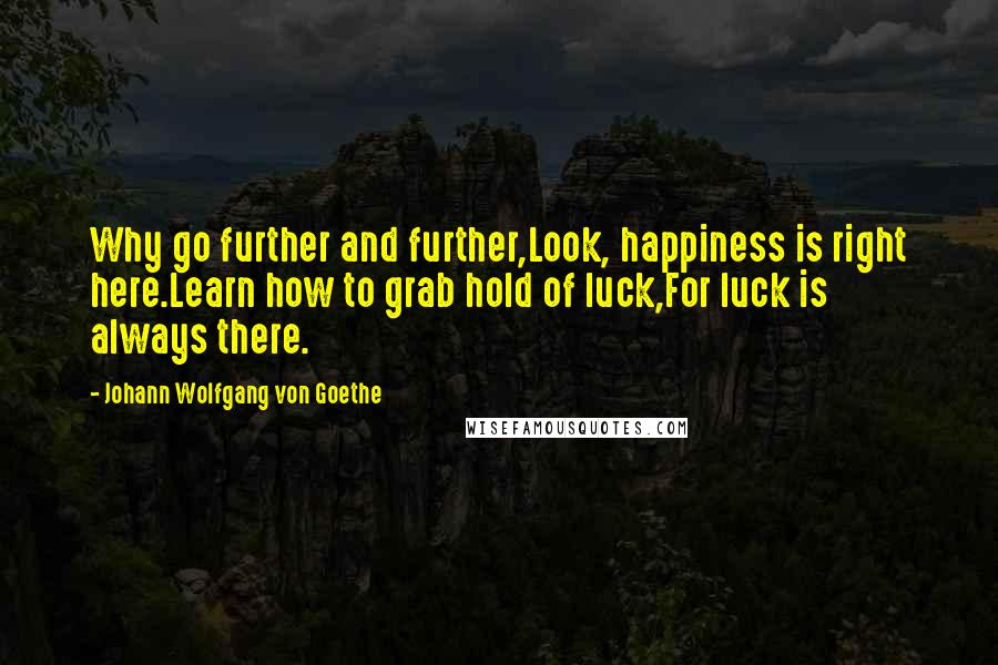 Johann Wolfgang Von Goethe Quotes: Why go further and further,Look, happiness is right here.Learn how to grab hold of luck,For luck is always there.