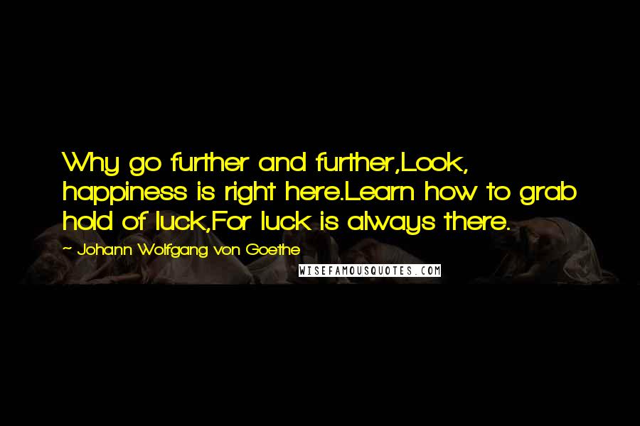 Johann Wolfgang Von Goethe Quotes: Why go further and further,Look, happiness is right here.Learn how to grab hold of luck,For luck is always there.