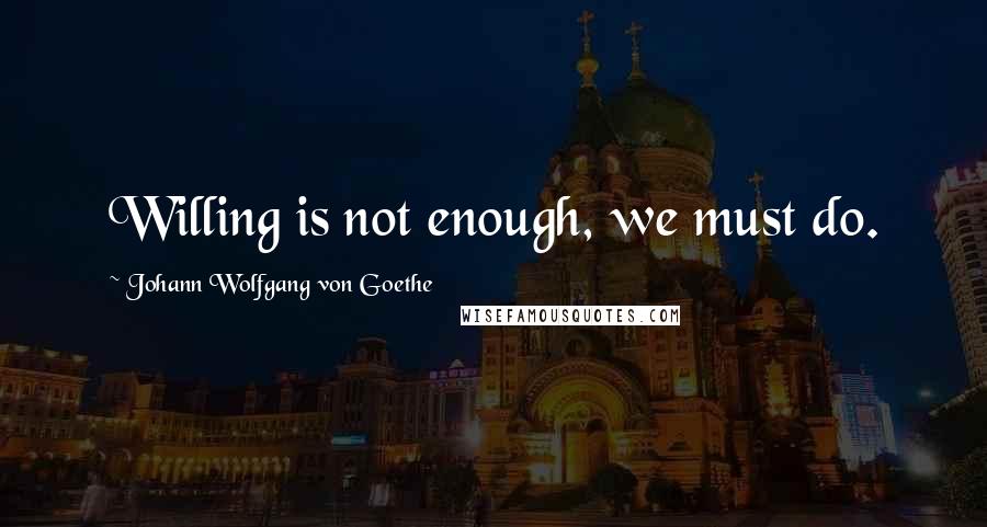 Johann Wolfgang Von Goethe Quotes: Willing is not enough, we must do.