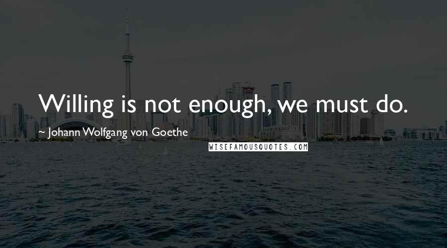 Johann Wolfgang Von Goethe Quotes: Willing is not enough, we must do.