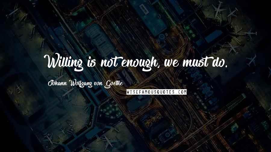 Johann Wolfgang Von Goethe Quotes: Willing is not enough, we must do.