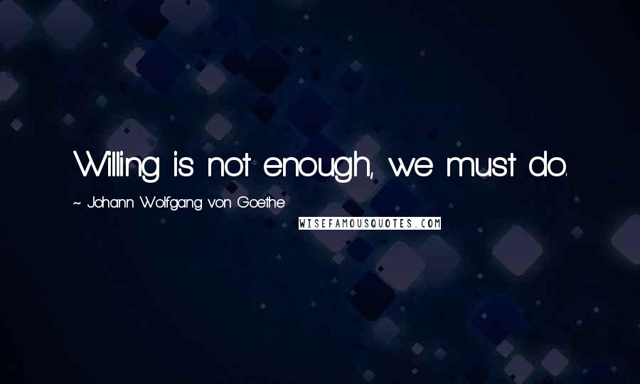 Johann Wolfgang Von Goethe Quotes: Willing is not enough, we must do.