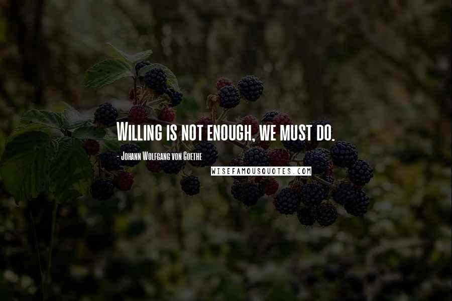 Johann Wolfgang Von Goethe Quotes: Willing is not enough, we must do.
