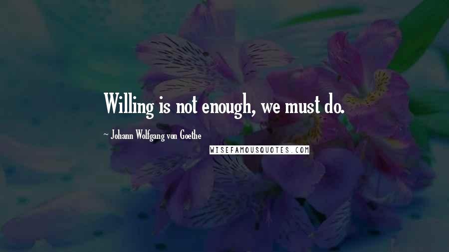 Johann Wolfgang Von Goethe Quotes: Willing is not enough, we must do.