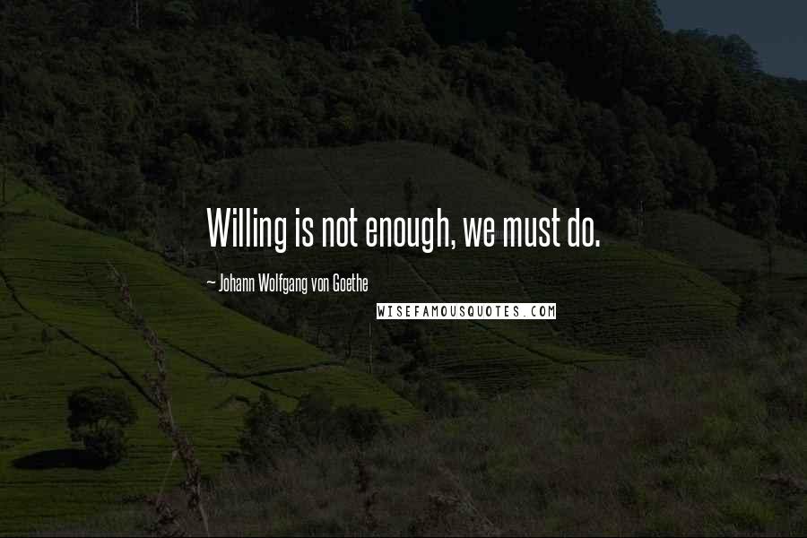 Johann Wolfgang Von Goethe Quotes: Willing is not enough, we must do.