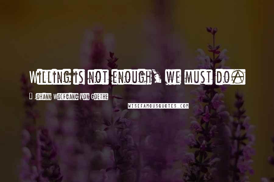 Johann Wolfgang Von Goethe Quotes: Willing is not enough, we must do.
