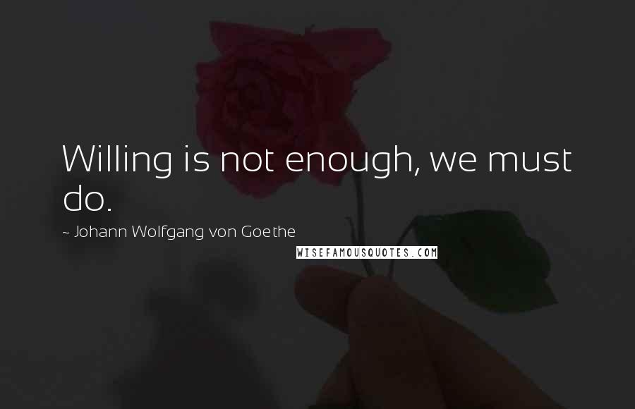 Johann Wolfgang Von Goethe Quotes: Willing is not enough, we must do.