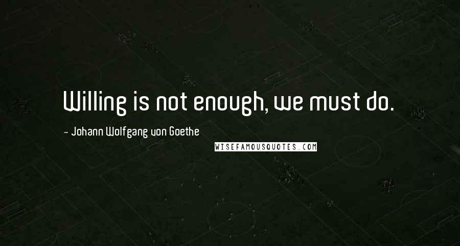 Johann Wolfgang Von Goethe Quotes: Willing is not enough, we must do.