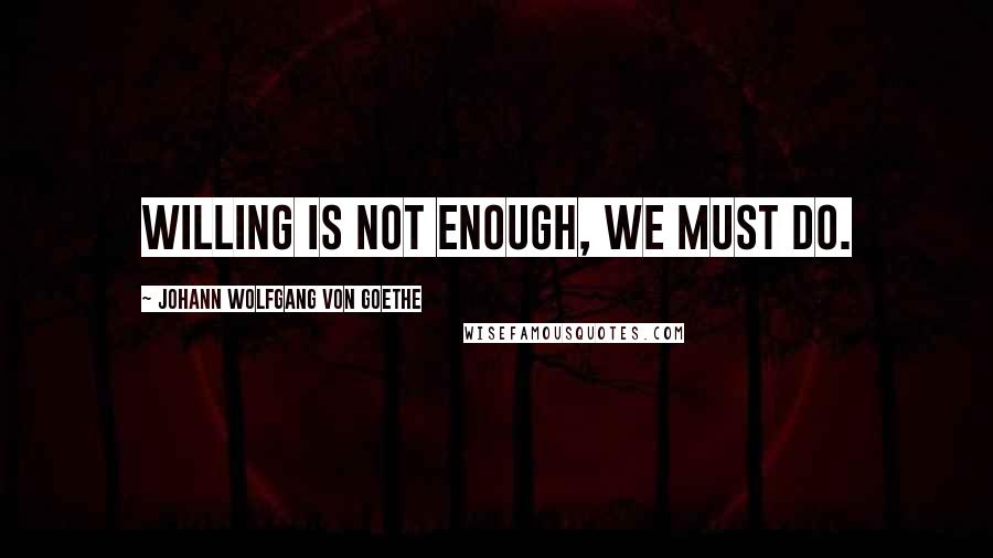 Johann Wolfgang Von Goethe Quotes: Willing is not enough, we must do.