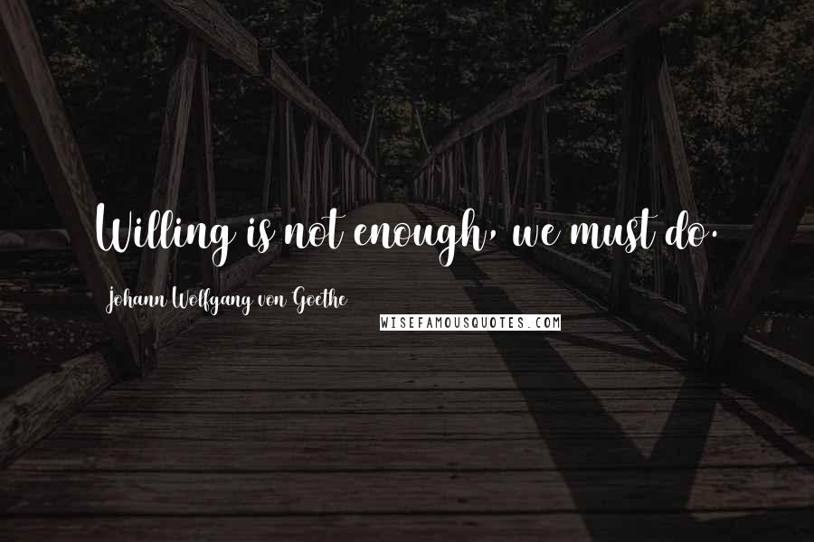Johann Wolfgang Von Goethe Quotes: Willing is not enough, we must do.