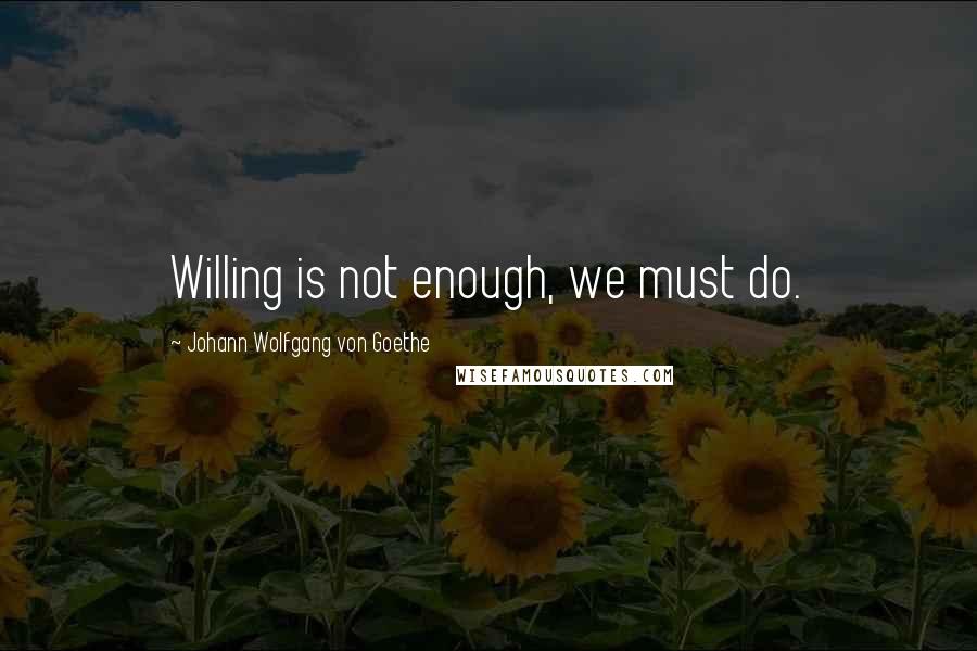 Johann Wolfgang Von Goethe Quotes: Willing is not enough, we must do.