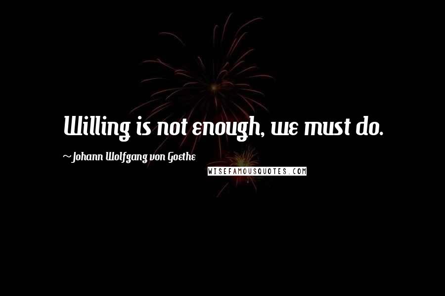 Johann Wolfgang Von Goethe Quotes: Willing is not enough, we must do.