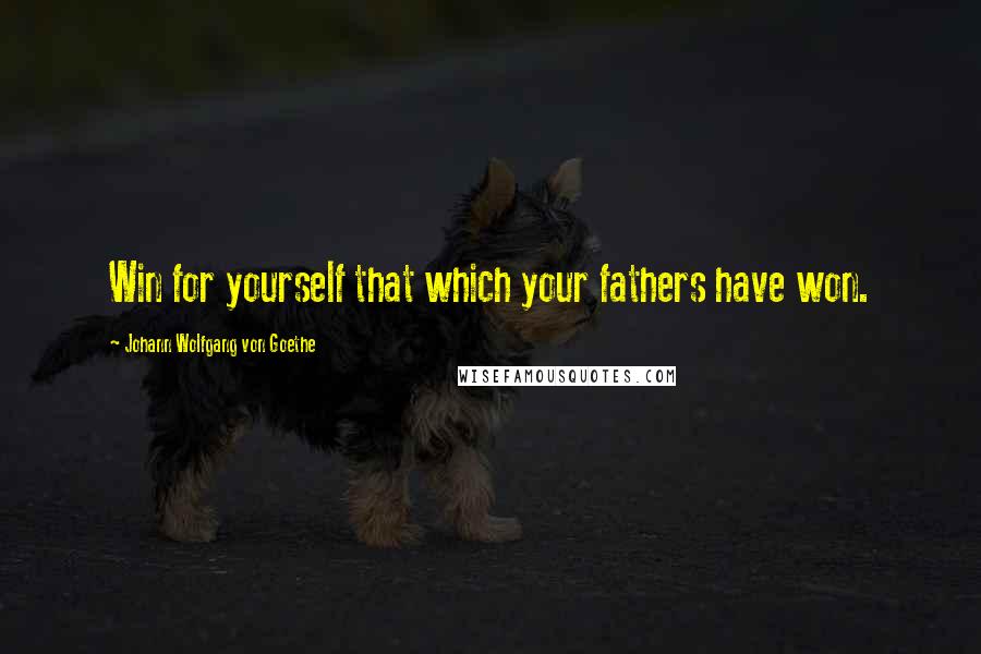 Johann Wolfgang Von Goethe Quotes: Win for yourself that which your fathers have won.