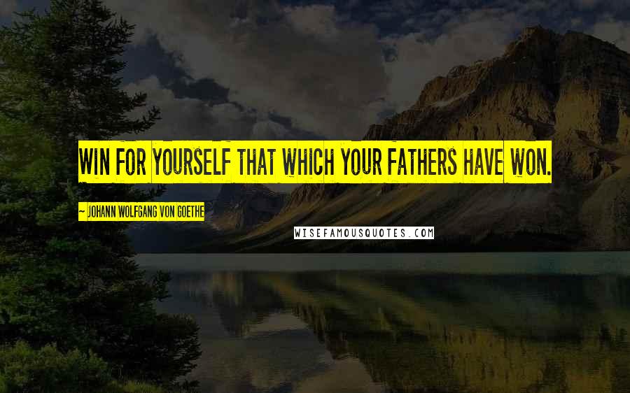 Johann Wolfgang Von Goethe Quotes: Win for yourself that which your fathers have won.