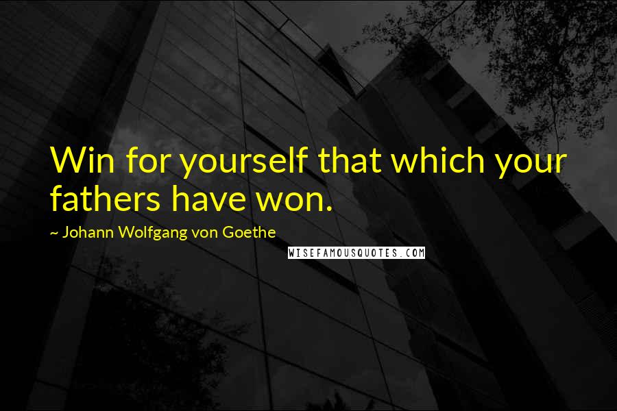 Johann Wolfgang Von Goethe Quotes: Win for yourself that which your fathers have won.