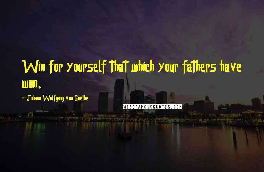 Johann Wolfgang Von Goethe Quotes: Win for yourself that which your fathers have won.