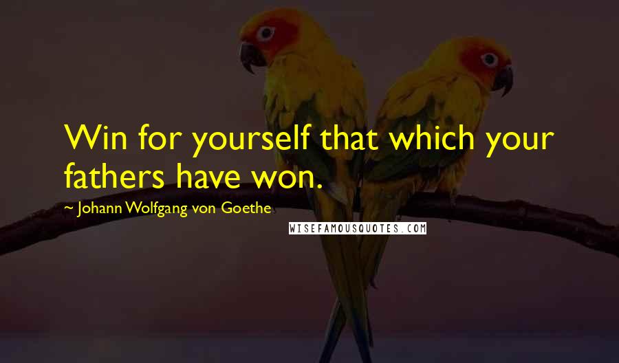 Johann Wolfgang Von Goethe Quotes: Win for yourself that which your fathers have won.