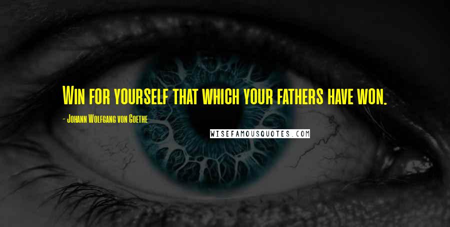 Johann Wolfgang Von Goethe Quotes: Win for yourself that which your fathers have won.