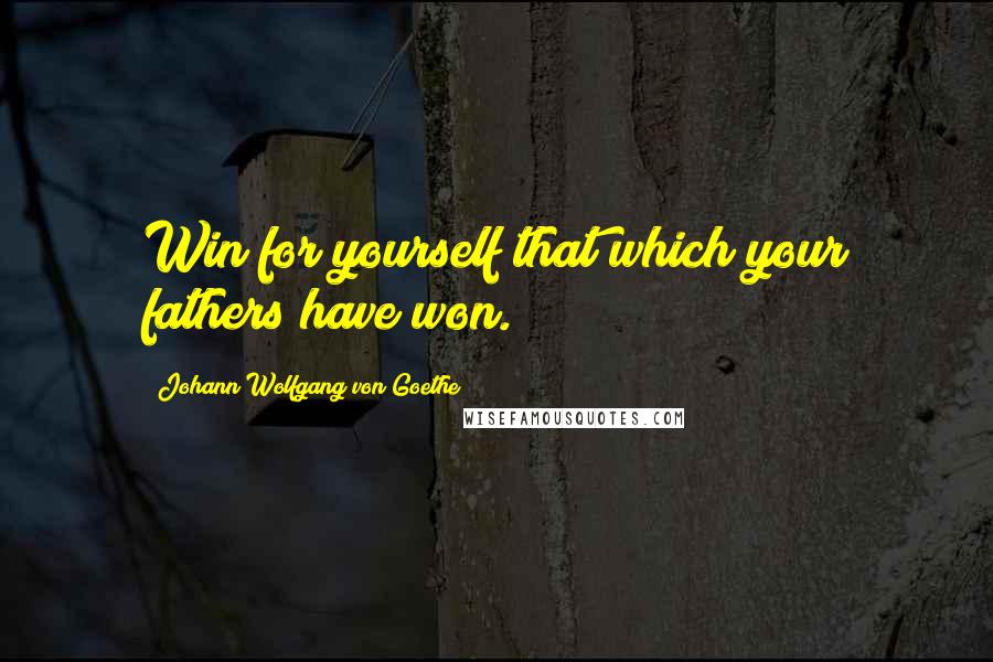 Johann Wolfgang Von Goethe Quotes: Win for yourself that which your fathers have won.