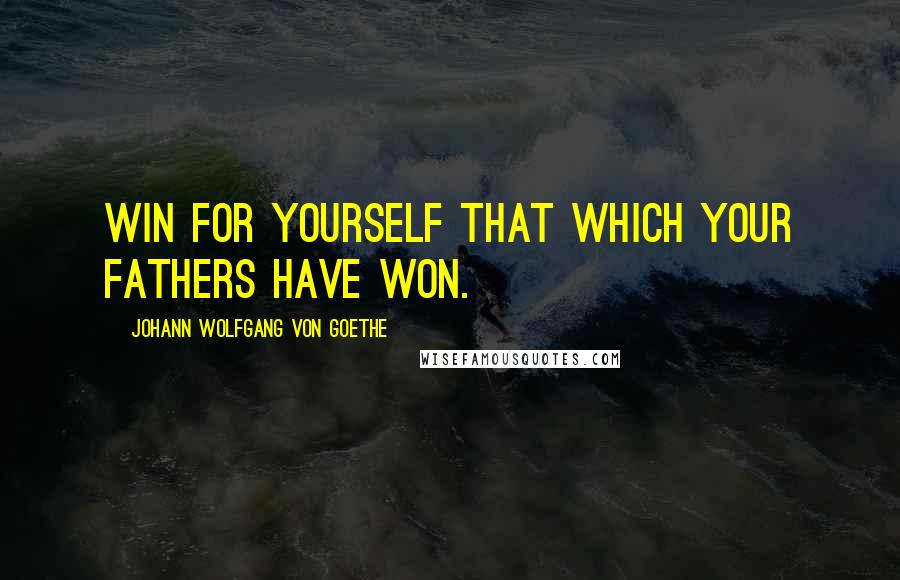 Johann Wolfgang Von Goethe Quotes: Win for yourself that which your fathers have won.