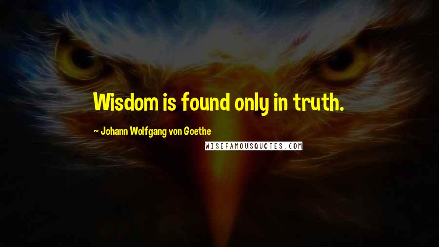 Johann Wolfgang Von Goethe Quotes: Wisdom is found only in truth.