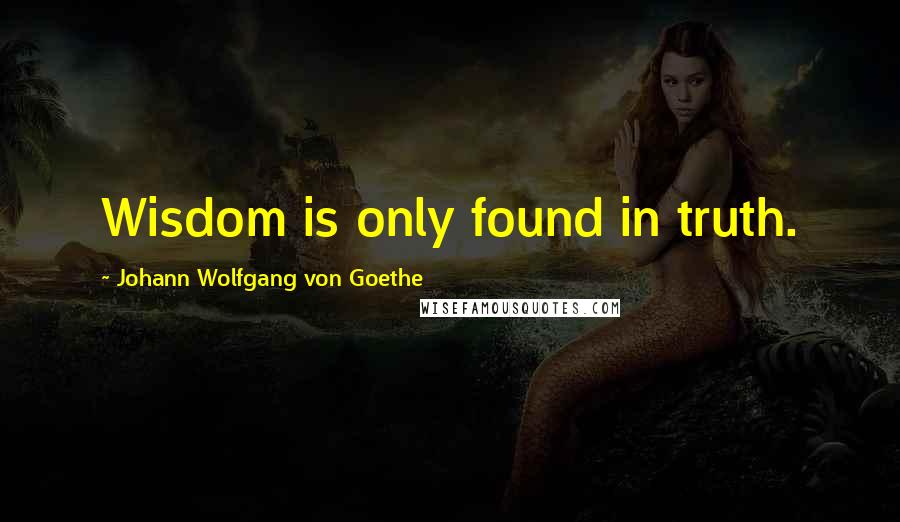 Johann Wolfgang Von Goethe Quotes: Wisdom is only found in truth.