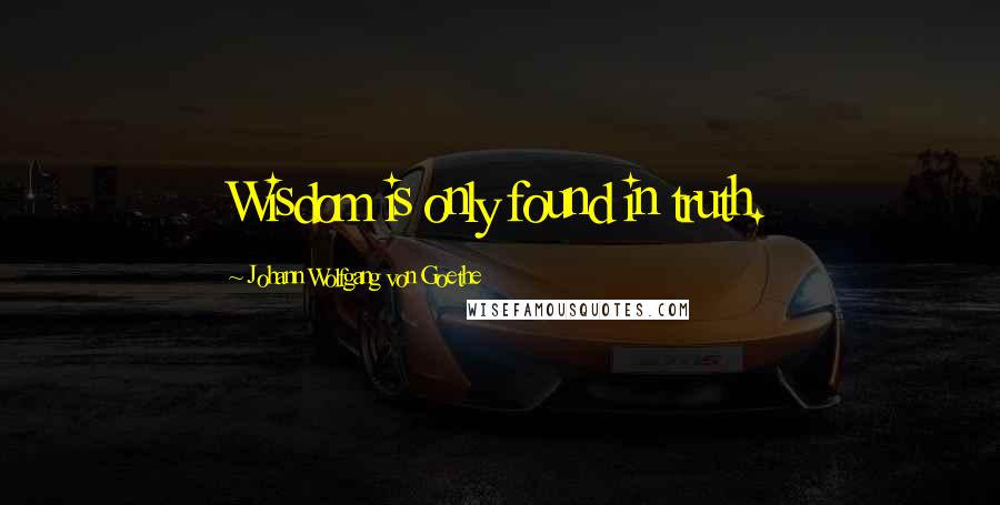 Johann Wolfgang Von Goethe Quotes: Wisdom is only found in truth.