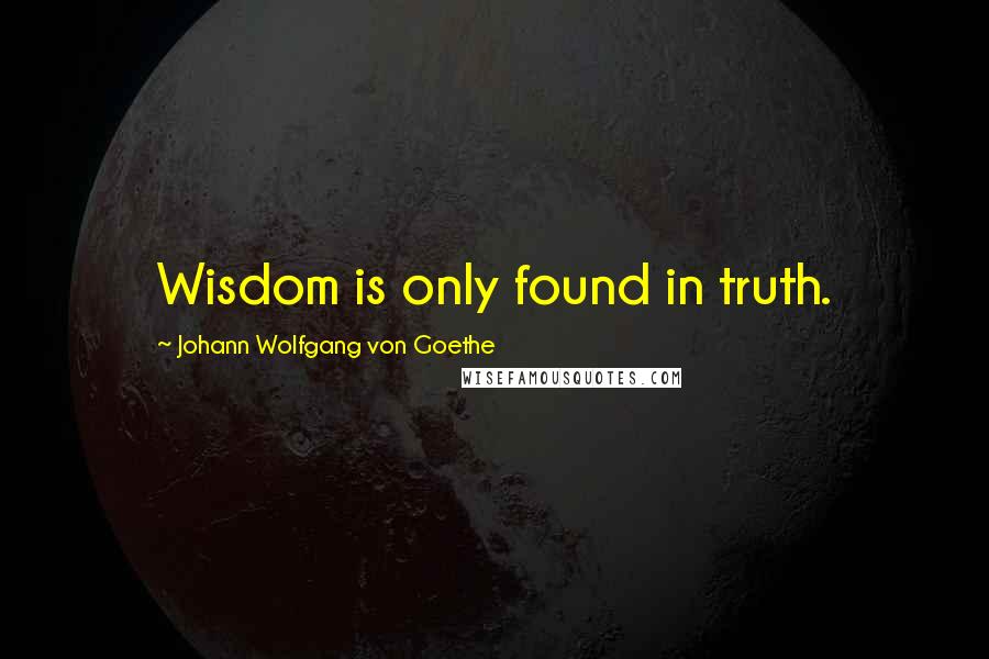 Johann Wolfgang Von Goethe Quotes: Wisdom is only found in truth.