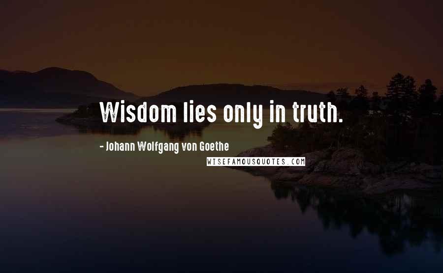 Johann Wolfgang Von Goethe Quotes: Wisdom lies only in truth.