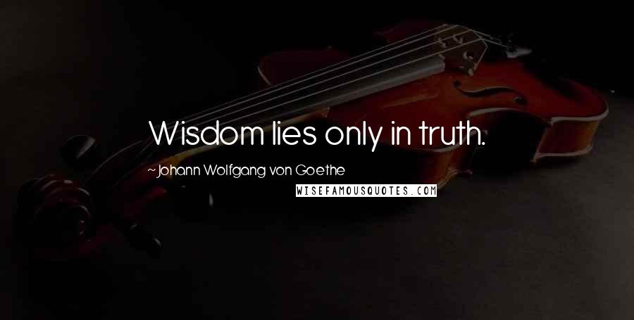 Johann Wolfgang Von Goethe Quotes: Wisdom lies only in truth.