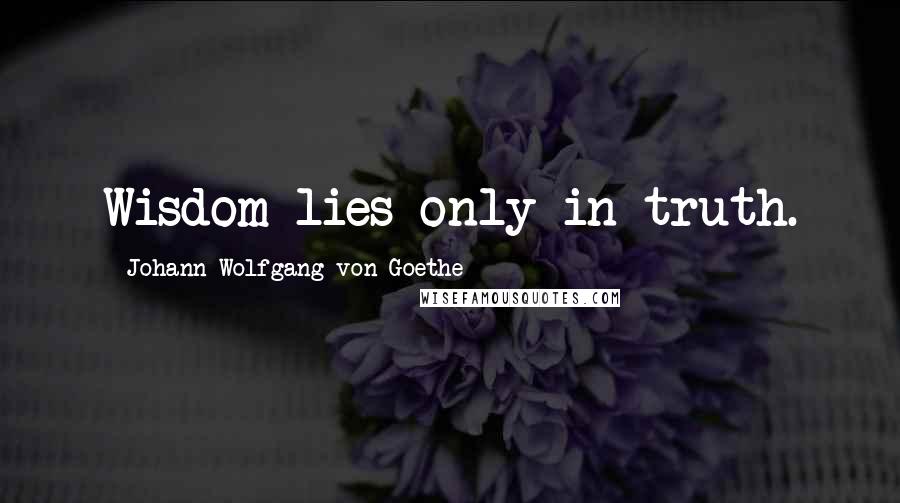 Johann Wolfgang Von Goethe Quotes: Wisdom lies only in truth.