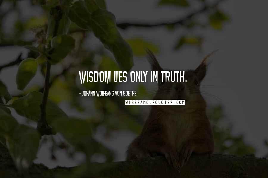 Johann Wolfgang Von Goethe Quotes: Wisdom lies only in truth.