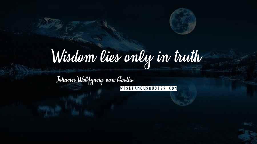 Johann Wolfgang Von Goethe Quotes: Wisdom lies only in truth.