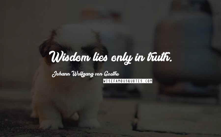 Johann Wolfgang Von Goethe Quotes: Wisdom lies only in truth.