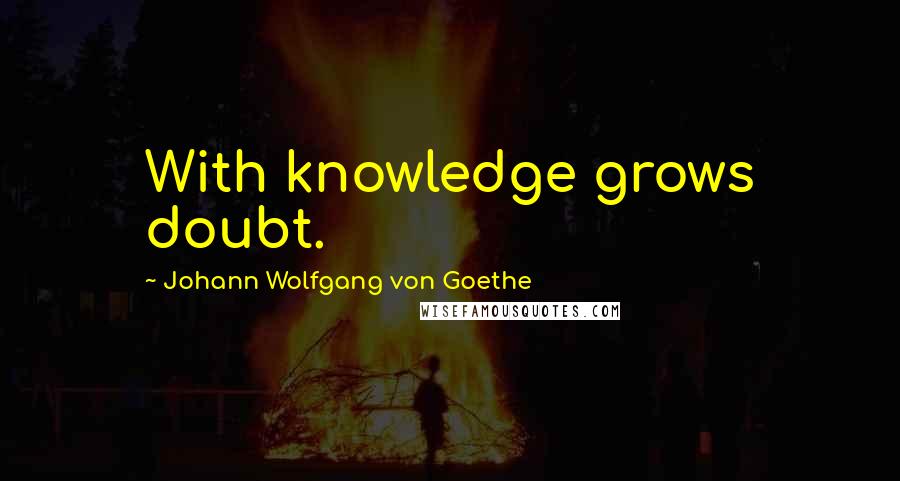Johann Wolfgang Von Goethe Quotes: With knowledge grows doubt.