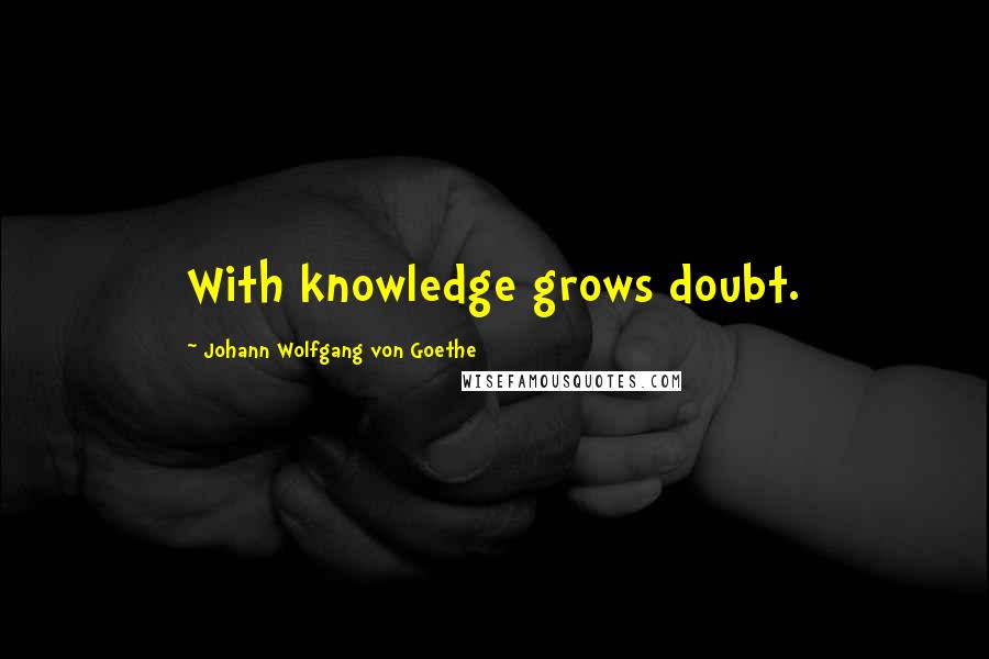 Johann Wolfgang Von Goethe Quotes: With knowledge grows doubt.