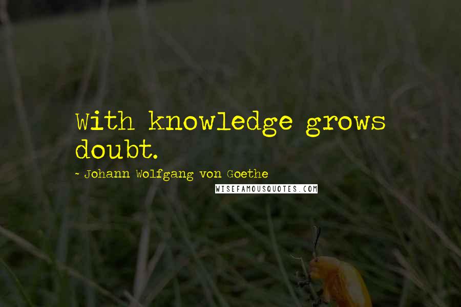 Johann Wolfgang Von Goethe Quotes: With knowledge grows doubt.