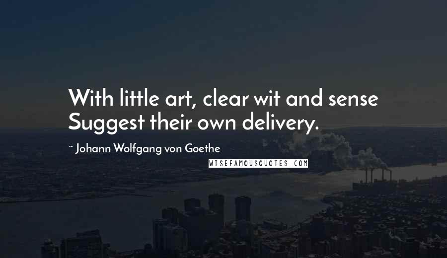Johann Wolfgang Von Goethe Quotes: With little art, clear wit and sense Suggest their own delivery.